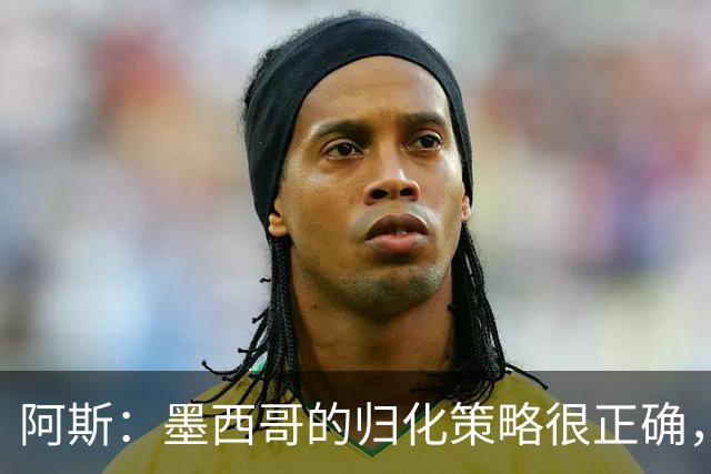 阿斯：墨西哥的归化策略很正确，押注基尼奥内斯和菲达尔戈没有错